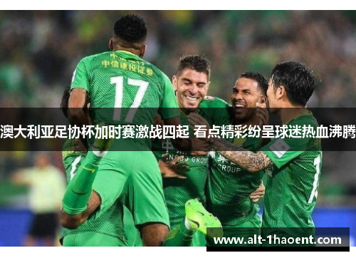 澳大利亚足协杯加时赛激战四起 看点精彩纷呈球迷热血沸腾