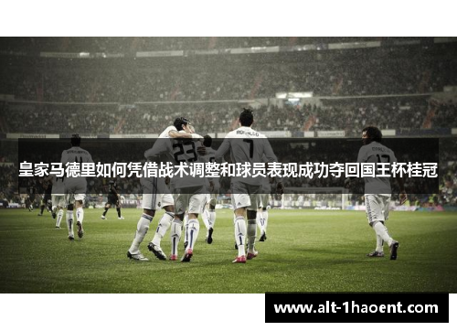 皇家马德里如何凭借战术调整和球员表现成功夺回国王杯桂冠