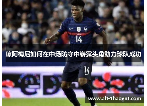 琼阿梅尼如何在中场防守中崭露头角助力球队成功