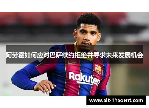 阿劳霍如何应对巴萨续约拒绝并寻求未来发展机会
