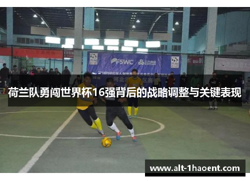 荷兰队勇闯世界杯16强背后的战略调整与关键表现
