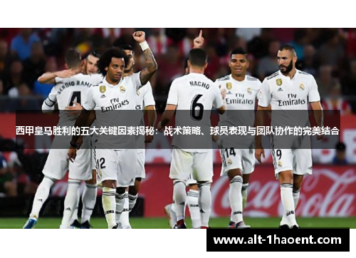 西甲皇马胜利的五大关键因素揭秘：战术策略、球员表现与团队协作的完美结合