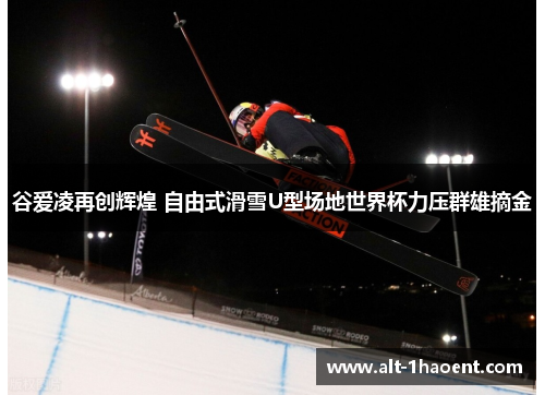 谷爱凌再创辉煌 自由式滑雪U型场地世界杯力压群雄摘金
