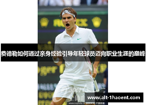 费德勒如何通过亲身经验引导年轻球员迈向职业生涯的巅峰 费德勒如何通过亲身经验引导年轻球员迈向职业生涯的巅峰