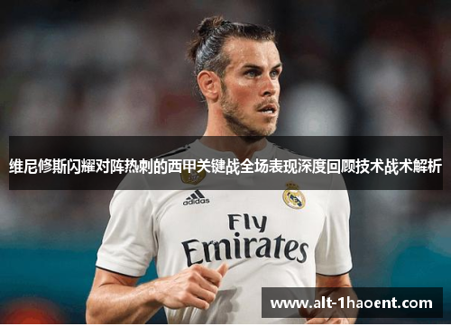 维尼修斯闪耀对阵热刺的西甲关键战全场表现深度回顾技术战术解析