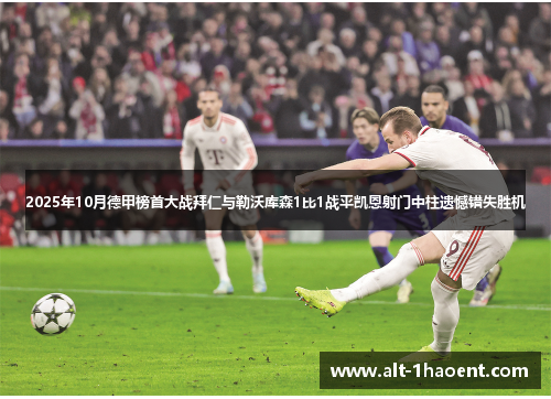 2025年10月德甲榜首大战拜仁与勒沃库森1比1战平凯恩射门中柱遗憾错失胜机
