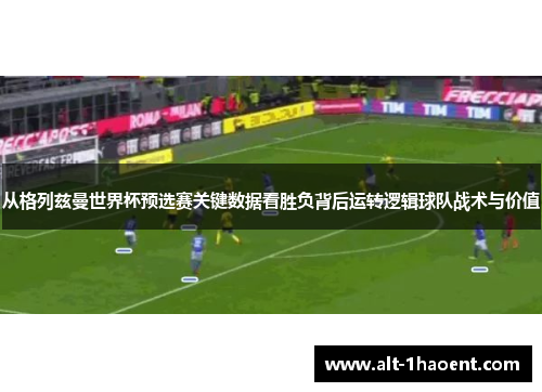 从格列兹曼世界杯预选赛关键数据看胜负背后运转逻辑球队战术与价值