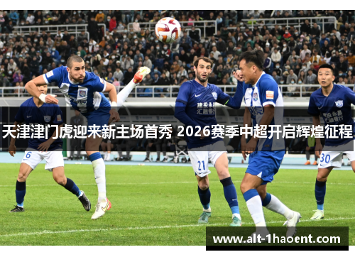 天津津门虎迎来新主场首秀 2026赛季中超开启辉煌征程